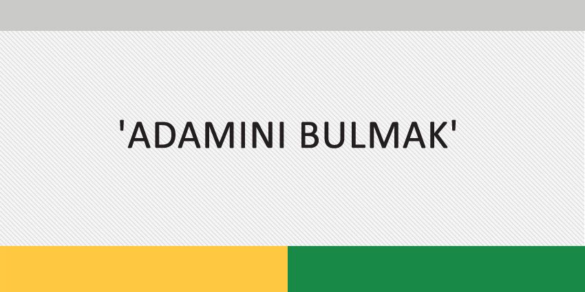 ‘ADAMINI BULMAK’