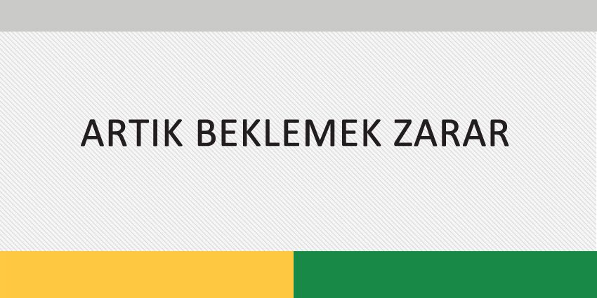 ARTIK BEKLEMEK ZARAR