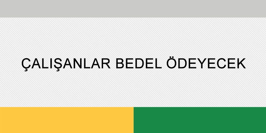 ÇALIŞANLAR BEDEL ÖDEYECEK