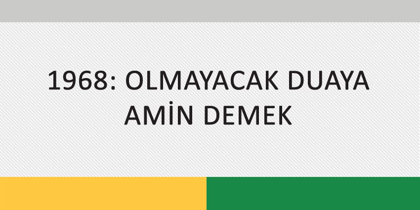 1968: OLMAYACAK DUAYA AMİN DEMEK