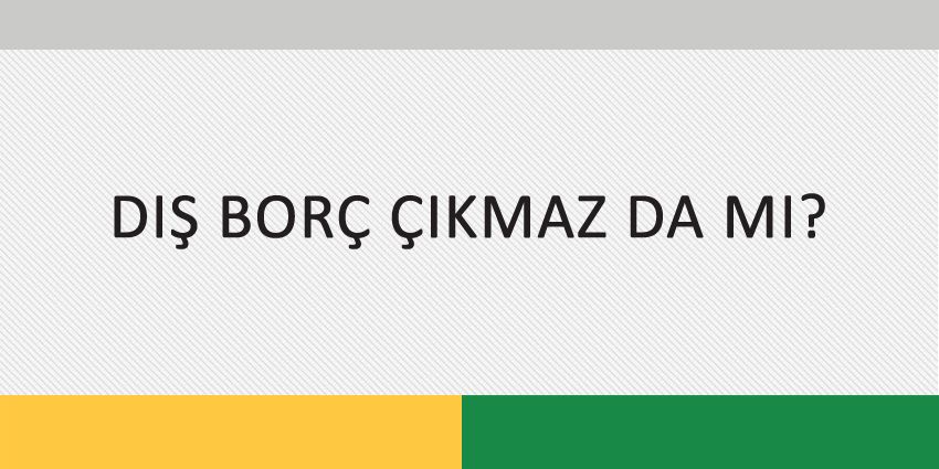 DIŞ BORÇ ÇIKMAZ DA MI?