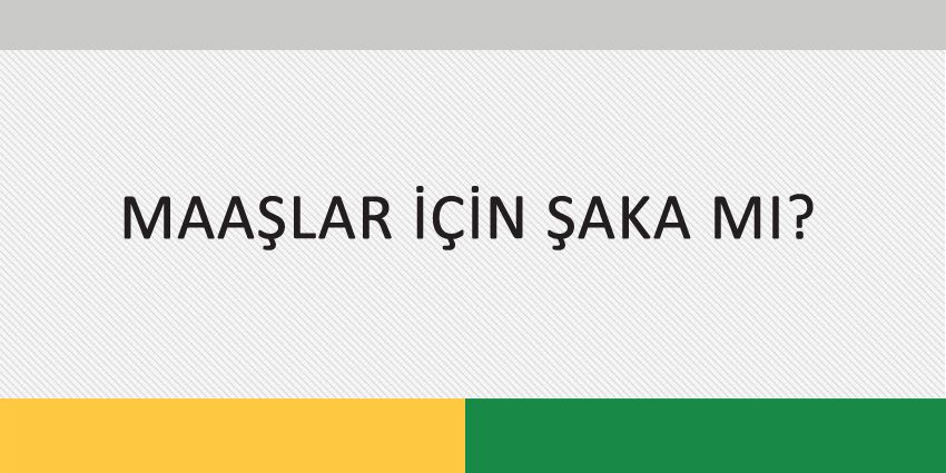 MAAŞLAR İÇİN ŞAKA MI?