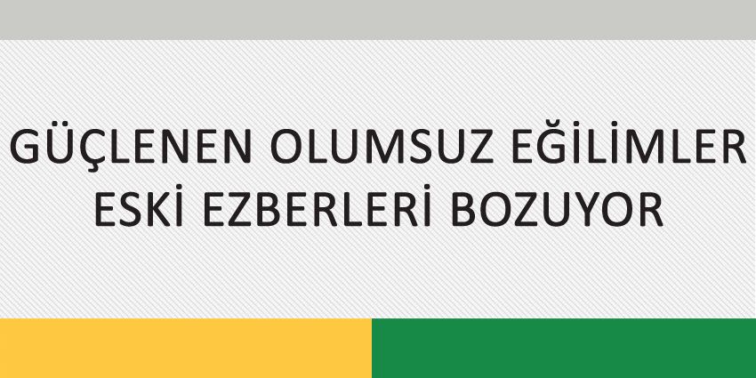 GÜÇLENEN OLUMSUZ EĞİLİMLER ESKİ EZBERLERİ BOZUYOR!