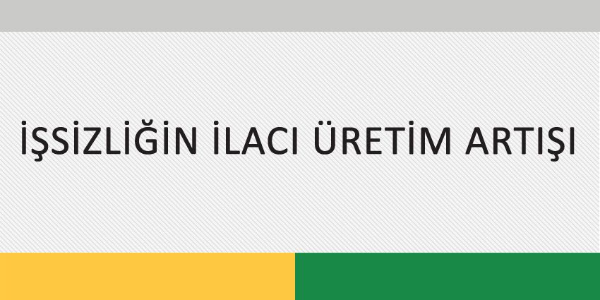 İŞSİZLİĞİN İLACI ÜRETİM ARTIŞI