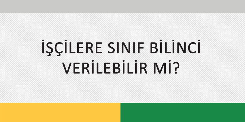 İŞÇİLERE SINIF BİLİNCİ VERİLEBİLİR Mİ?