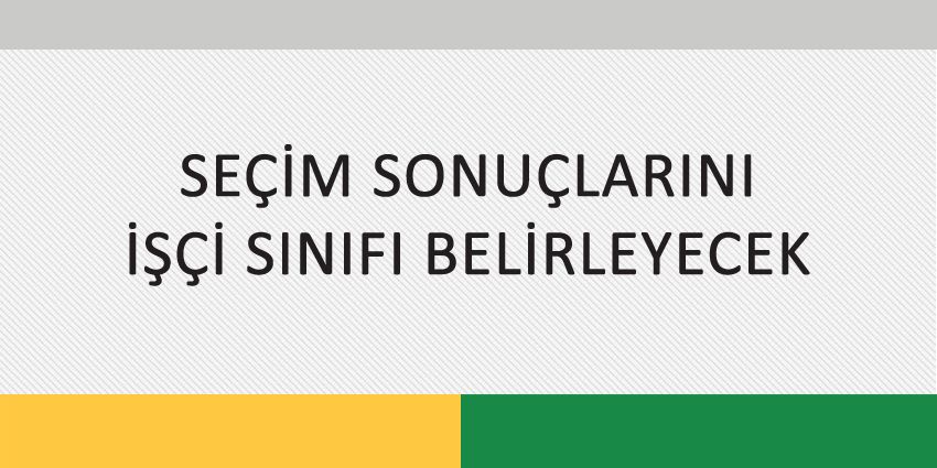 SEÇİM SONUÇLARINI İŞÇİ SINIFI BELİRLEYECEK