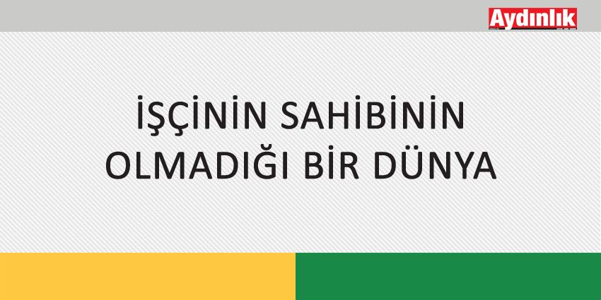 İŞÇİNİN SAHİBİNİN OLMADIĞI BİR DÜNYA