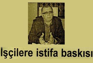 İŞÇİLERE İSTİFA BASKISI