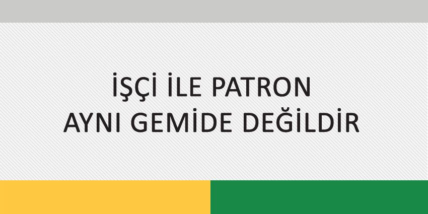 İŞÇİ İLE PATRON AYNI GEMİDE DEĞİLDİR