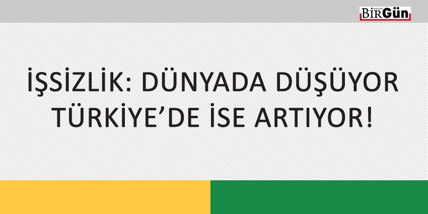 İŞSİZLİK: DÜNYADA DÜŞÜYOR TÜRKİYE’DE İSE ARTIYOR!