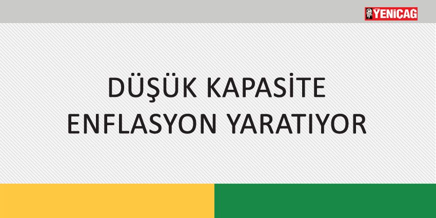 DÜŞÜK KAPASİTE ENFLASYON YARATIYOR