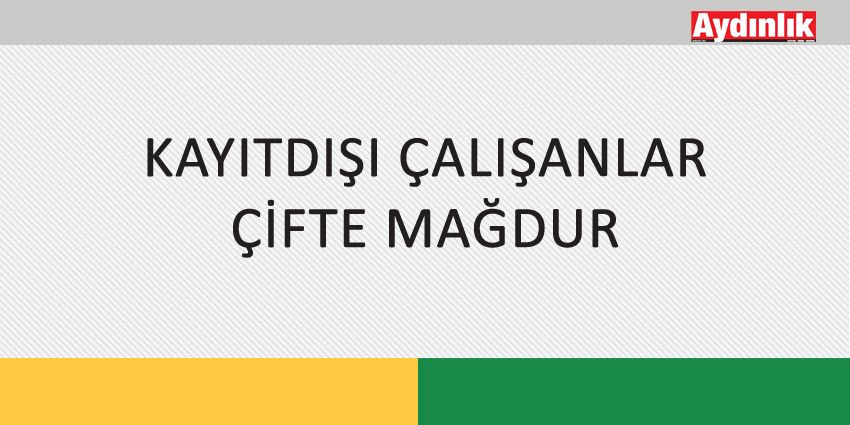 KAYITDIŞI ÇALIŞANLAR ÇİFTE MAĞDUR