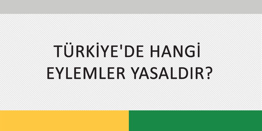 TÜRKİYE’DE HANGİ EYLEMLER YASALDIR?