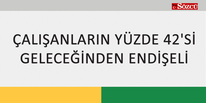 ÇALIŞANLARIN YÜZDE 42’Sİ GELECEĞİNDEN ENDİŞELİ