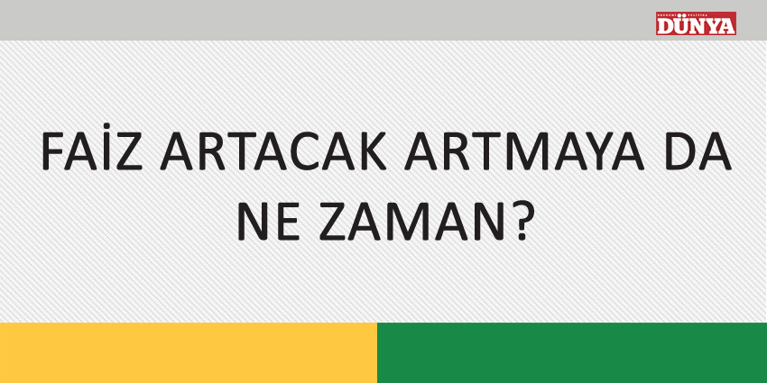 FAİZ ARTACAK ARTMAYA DA NE ZAMAN?