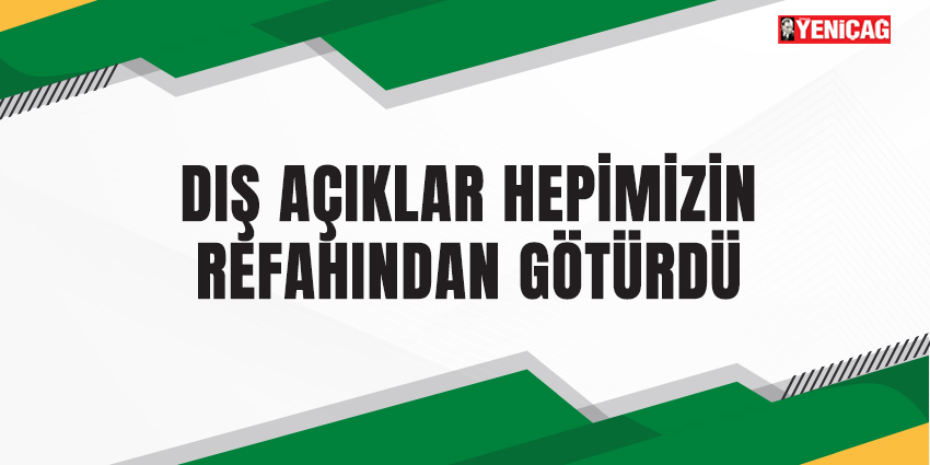 DIŞ AÇIKLAR HEPİMİZİN REFAHINDAN GÖTÜRDÜ