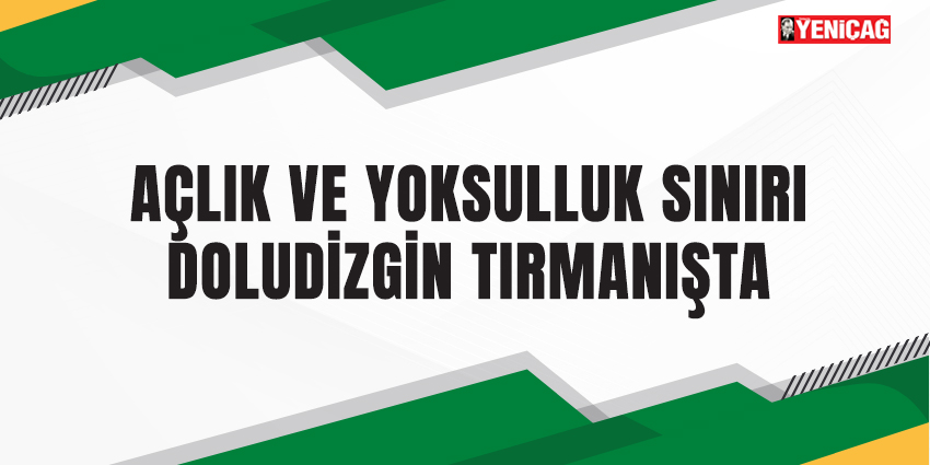 AÇLIK VE YOKSULLUK SINIRI DOLUDİZGİN TIRMANIŞTA