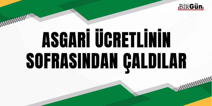 ASGARİ ÜCRETLİNİN SOFRASINDAN ÇALDILAR