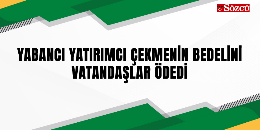 YABANCI YATIRIMCI ÇEKMENİN BEDELİNİ VATANDAŞLAR ÖDEDİ