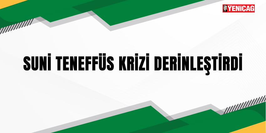 SUNİ TENEFFÜS KRİZİ DERİNLEŞTİRDİ