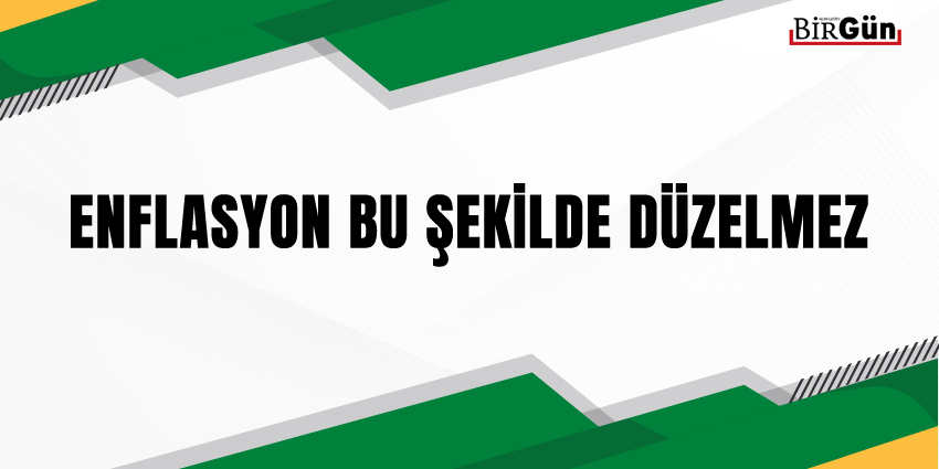 ENFLASYON BU ŞEKİLDE DÜZELMEZ