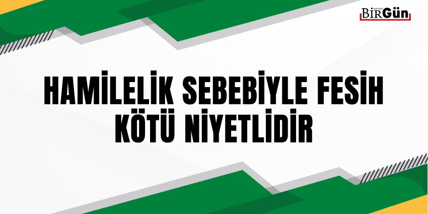 HAMİLELİK SEBEBİYLE FESİH KÖTÜ NİYETLİDİR