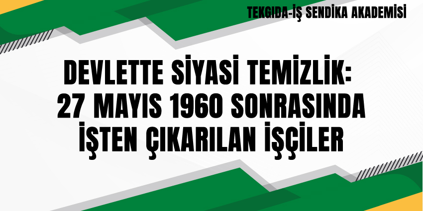 DEVLETTE SİYASİ TEMİZLİK:  27 MAYIS 1960 SONRASINDA İŞTEN ÇIKARILAN İŞÇİLER