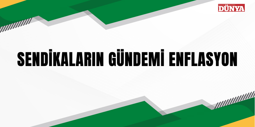 SENDİKALARIN GÜNDEMİ ENFLASYON