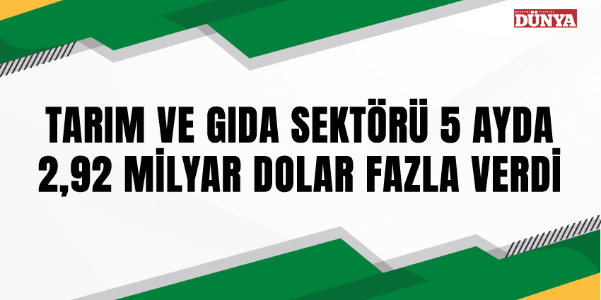 TARIM VE GIDA SEKTÖRÜ 5 AYDA 2,92 MİLYAR DOLAR FAZLA VERDİ