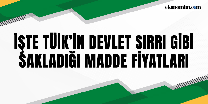 İŞTE TÜİK’İN DEVLET SIRRI GİBİ SAKLADIĞI MADDE FİYATLARI