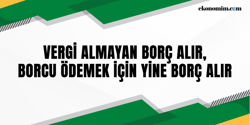 VERGİ ALMAYAN BORÇ ALIR, BORCU ÖDEMEK İÇİN YİNE BORÇ ALIR…