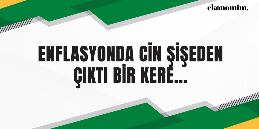 ENFLASYONDA CİN ŞİŞEDEN ÇIKTI BİR KERE…