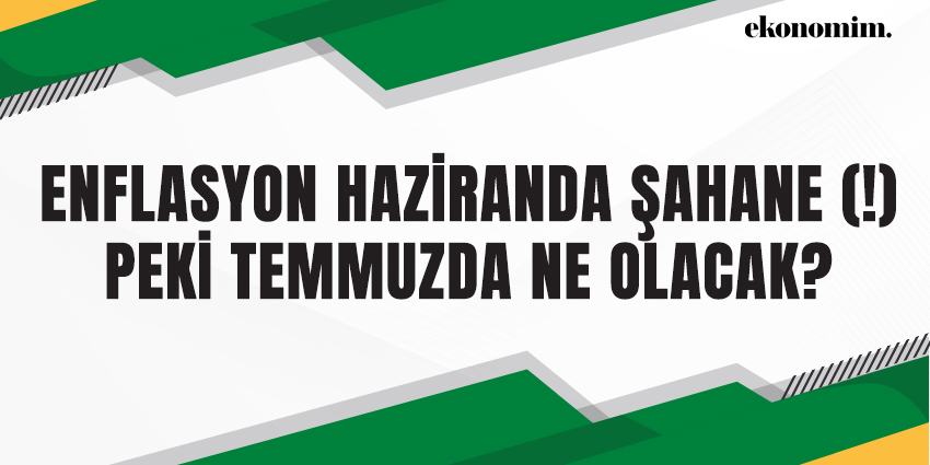 ENFLASYON HAZİRANDA ŞAHANE (!) PEKİ TEMMUZDA NE OLACAK?