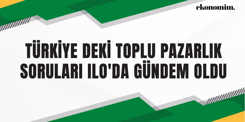 TÜRKİYE DEKİ TOPLU PAZARLIK SORULARI ILO’DA GÜNDEM OLDU