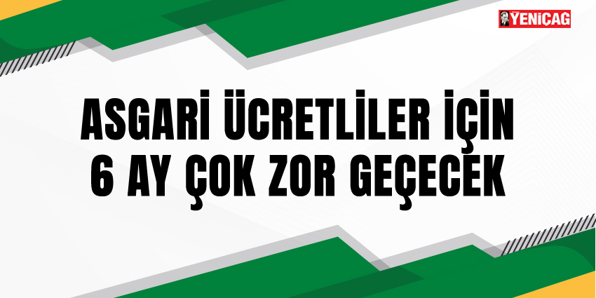 ASGARİ ÜCRETLİLER İÇİN 6 AY ÇOK ZOR GEÇECEK