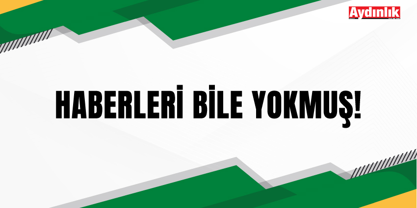 HABERLERİ BİLE YOKMUŞ!