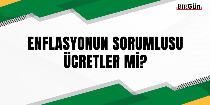 ENFLASYONUN SORUMLUSU ÜCRETLER Mİ?