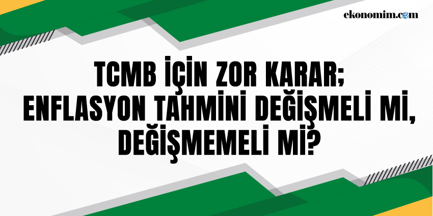 TCMB İÇİN ZOR KARAR; ENFLASYON TAHMİNİ DEĞİŞMELİ Mİ, DEĞİŞMEMELİ Mİ?