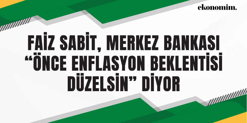 FAİZ SABİT, MERKEZ BANKASI “ÖNCE ENFLASYON BEKLENTİSİ DÜZELSİN” DİYOR