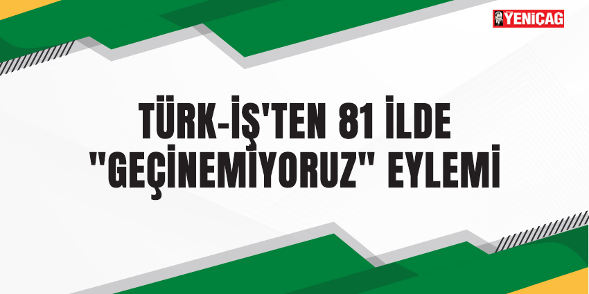 TÜRK-İŞ’TEN 81 İLDE “GEÇİNEMİYORUZ” EYLEMİ