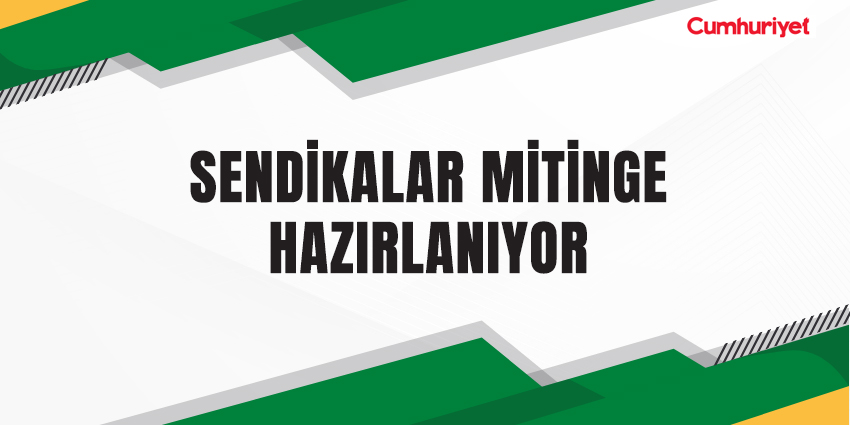 SENDİKALAR MİTİNGE HAZIRLANIYOR