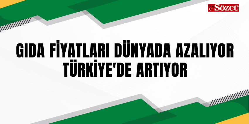 GIDA FİYATLARI DÜNYADA AZALIYOR TÜRKİYE’DE ARTIYOR