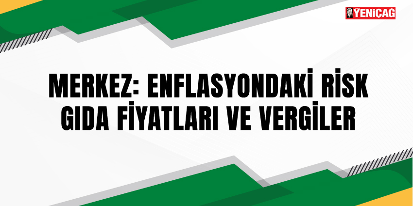 MERKEZ: ENFLASYONDAKİ RİSK GIDA FİYATLARI VE VERGİLER