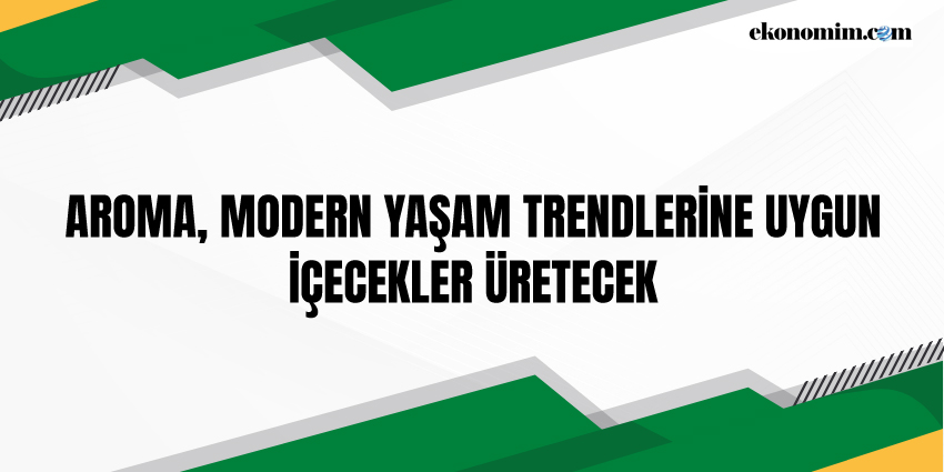 AROMA, MODERN YAŞAM TRENDLERİNE UYGUN İÇECEKLER ÜRETECEK