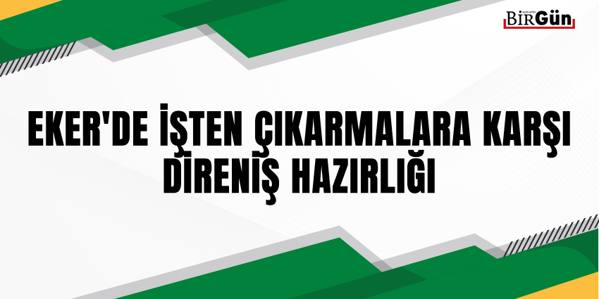 EKER’DE İŞTEN ÇIKARMALARA KARŞI DİRENİŞ HAZIRLIĞI