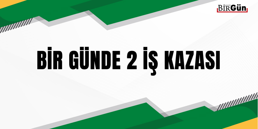 BİR GÜNDE 2 İŞ KAZASI