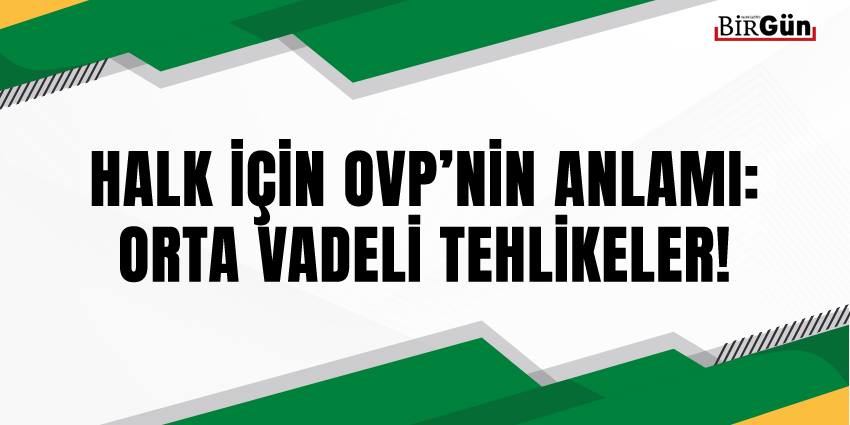 HALK İÇİN OVP’NİN ANLAMI: ORTA VADELİ TEHLİKELER!