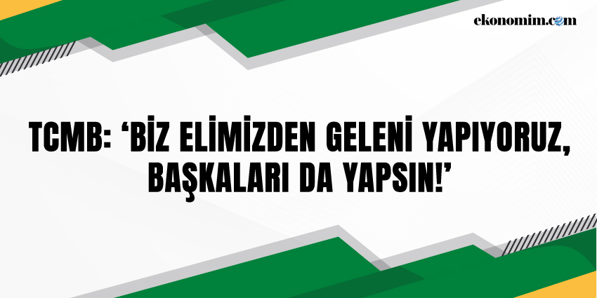 TCMB: ‘BİZ ELİMİZDEN GELENİ YAPIYORUZ, BAŞKALARI DA YAPSIN!’