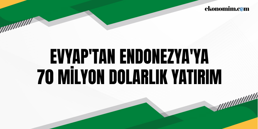 EVYAP’TAN ENDONEZYA’YA 70 MİLYON DOLARLIK YATIRIM