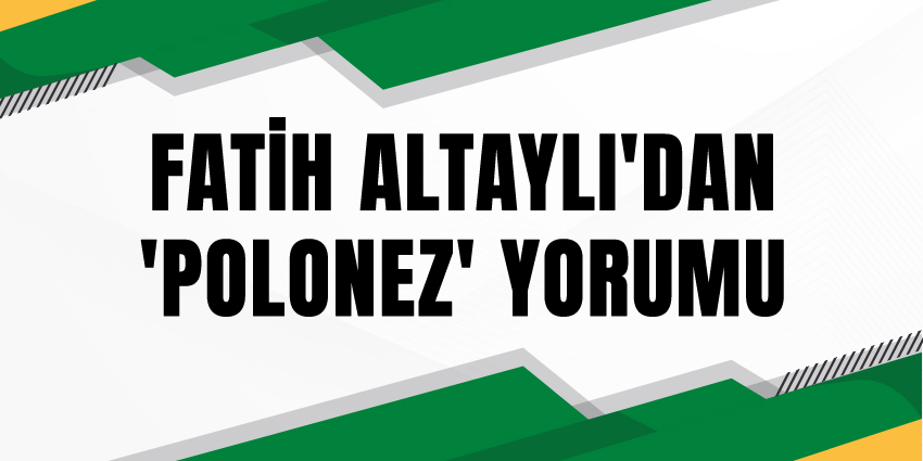 FATİH ALTAYLI’DAN ‘POLONEZ’ YORUMU